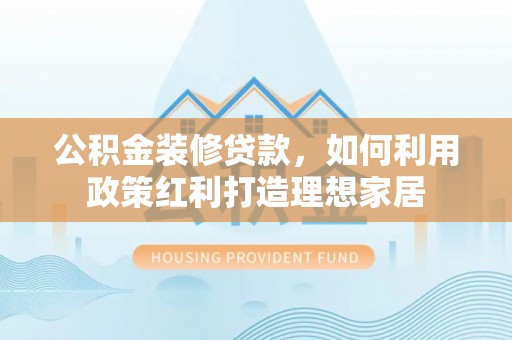 鄯善公积金装修贷款，如何利用政策红利打造理想家居