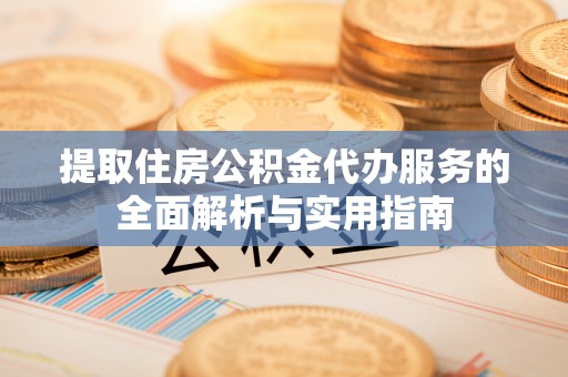 鄯善提取住房公积金代办服务的全面解析与实用指南
