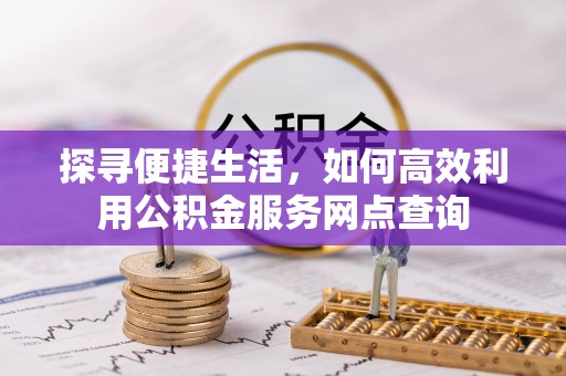鄯善探寻便捷生活，如何高效利用公积金服务网点查询