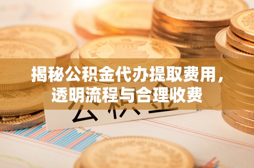 鄯善揭秘公积金代办提取费用，透明流程与合理收费