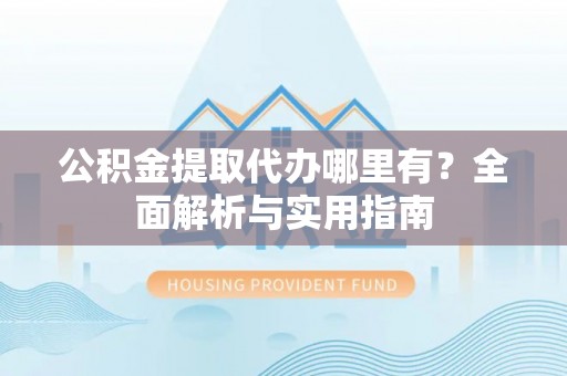 鄯善公积金提取代办哪里有？全面解析与实用指南