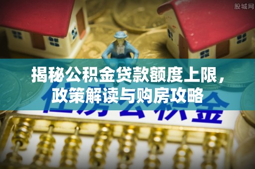鄯善揭秘公积金贷款额度上限，政策解读与购房攻略