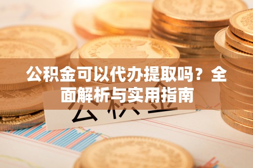 鄯善公积金可以代办提取吗？全面解析与实用指南
