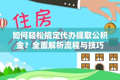 鄯善如何轻松搞定代办提取公积金？全面解析流程与技巧