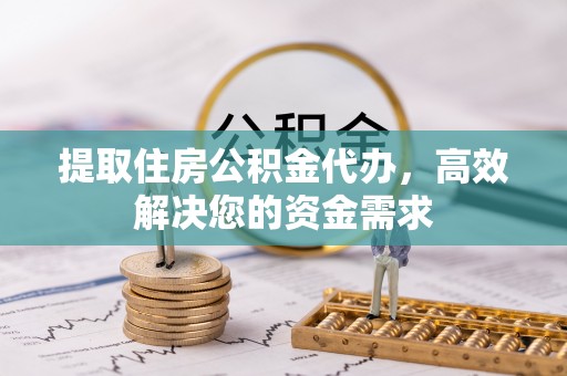 鄯善提取住房公积金代办，高效解决您的资金需求
