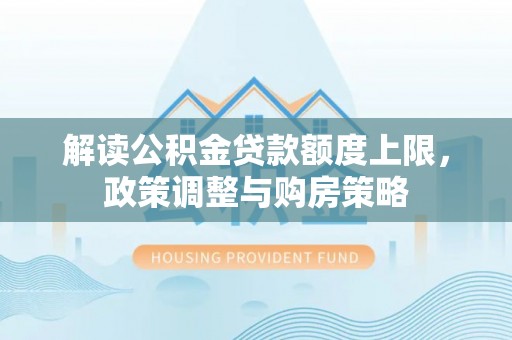 鄯善解读公积金贷款额度上限，政策调整与购房策略