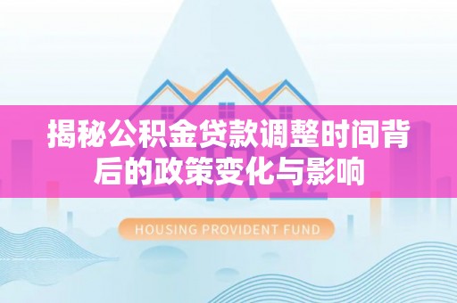 鄯善揭秘公积金贷款调整时间背后的政策变化与影响