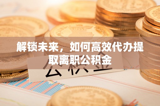 鄯善解锁未来，如何高效代办提取离职公积金