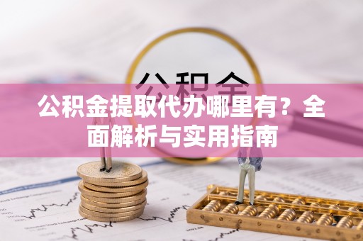 鄯善公积金提取代办哪里有？全面解析与实用指南