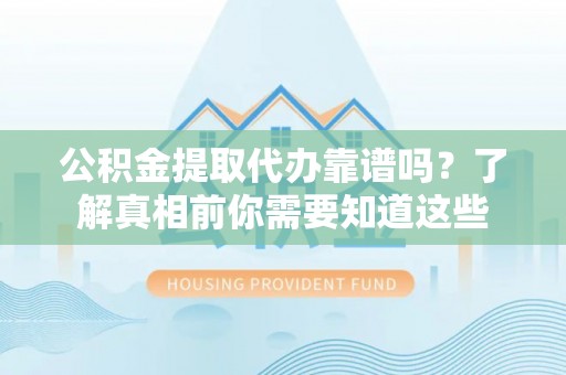 鄯善公积金提取代办靠谱吗？了解真相前你需要知道这些