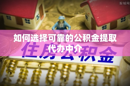 鄯善如何选择可靠的公积金提取代办中介
