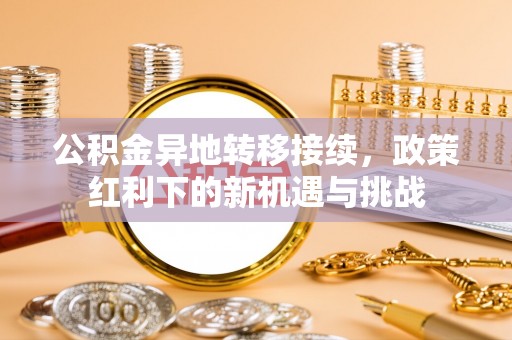鄯善公积金异地转移接续，政策红利下的新机遇与挑战
