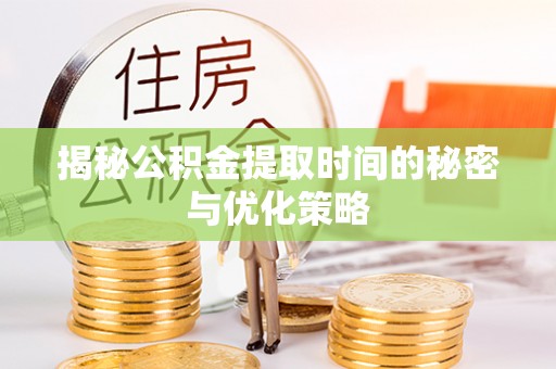 鄯善揭秘公积金提取时间的秘密与优化策略