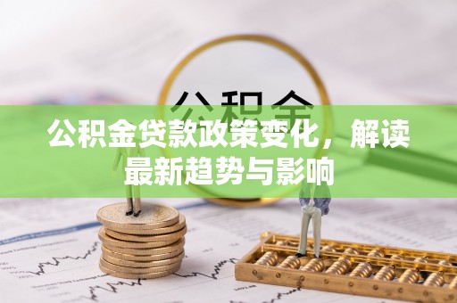 鄯善公积金贷款政策变化，解读最新趋势与影响