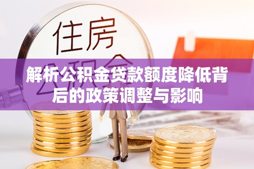 鄯善解析公积金贷款额度降低背后的政策调整与影响