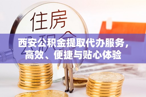 鄯善西安公积金提取代办服务，高效、便捷与贴心体验