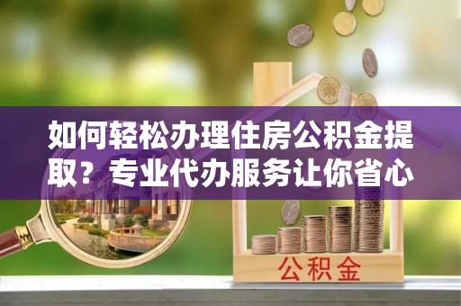 鄯善如何轻松办理住房公积金提取？专业代办服务让你省心无忧