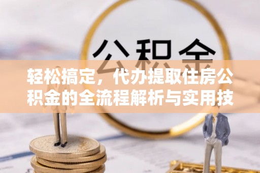 鄯善轻松搞定，代办提取住房公积金的全流程解析与实用技巧