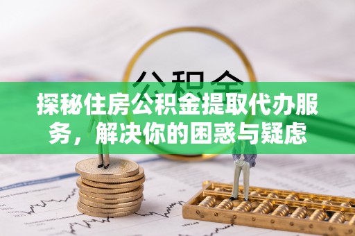 鄯善探秘住房公积金提取代办服务，解决你的困惑与疑虑