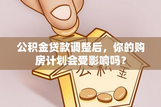 鄯善公积金贷款调整后，你的购房计划会受影响吗？