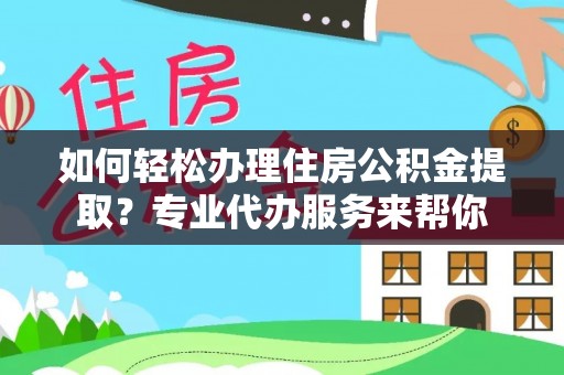 鄯善如何轻松办理住房公积金提取？专业代办服务来帮你