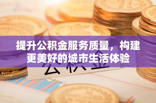 鄯善提升公积金服务质量，构建更美好的城市生活体验