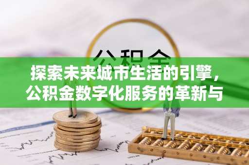 鄯善探索未来城市生活的引擎，公积金数字化服务的革新与实践