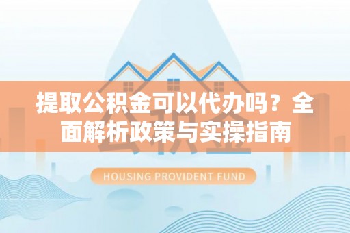 鄯善提取公积金可以代办吗？全面解析政策与实操指南