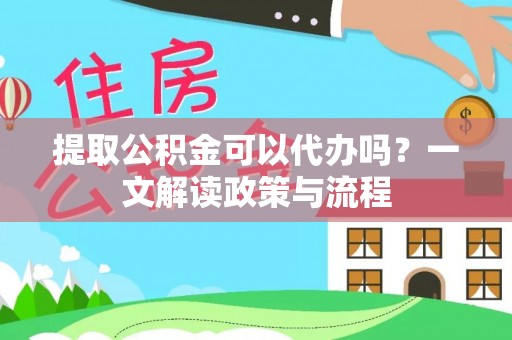 鄯善提取公积金可以代办吗？一文解读政策与流程