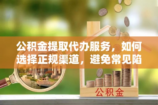 鄯善公积金提取代办服务，如何选择正规渠道，避免常见陷阱