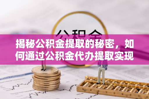 鄯善揭秘公积金提取的秘密，如何通过公积金代办提取实现财务自由
