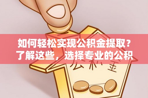 鄯善如何轻松实现公积金提取？了解这些，选择专业的公积金提取代办服务