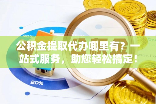 鄯善公积金提取代办哪里有？一站式服务，助您轻松搞定！