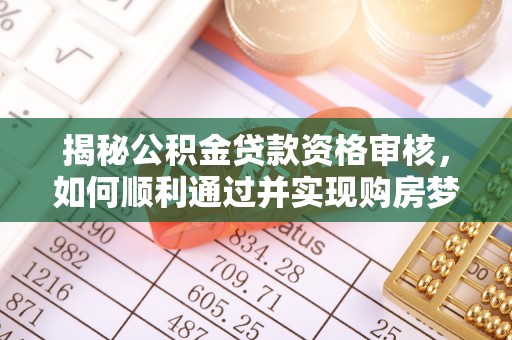 鄯善揭秘公积金贷款资格审核，如何顺利通过并实现购房梦想