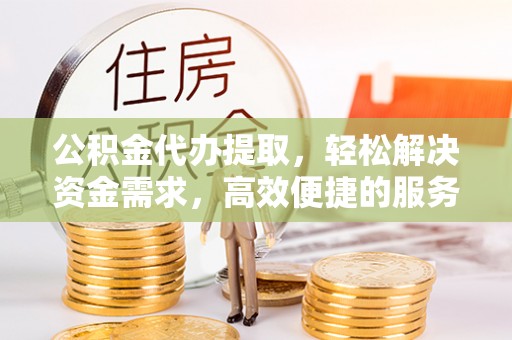 鄯善公积金代办提取，轻松解决资金需求，高效便捷的服务选择