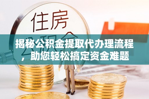 鄯善揭秘公积金提取代办理流程，助您轻松搞定资金难题