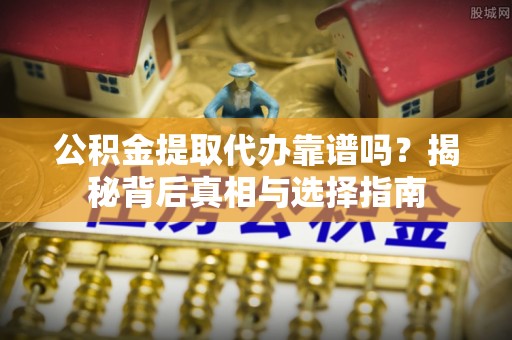 鄯善公积金提取代办靠谱吗？揭秘背后真相与选择指南