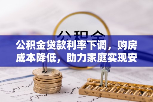 鄯善公积金贷款利率下调，购房成本降低，助力家庭实现安居梦