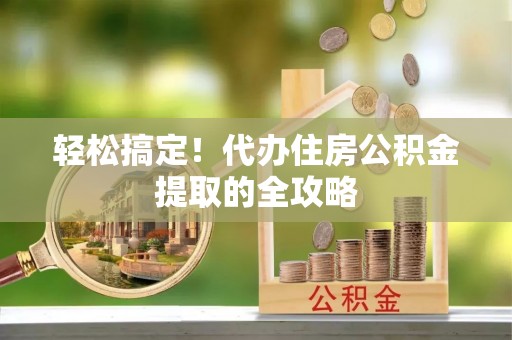 鄯善轻松搞定！代办住房公积金提取的全攻略