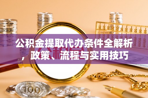 鄯善公积金提取代办条件全解析，政策、流程与实用技巧