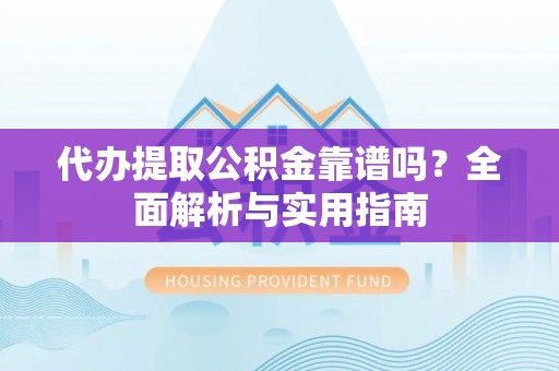 鄯善代办提取公积金靠谱吗？全面解析与实用指南