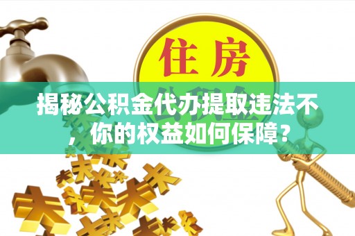 鄯善揭秘公积金代办提取违法不，你的权益如何保障？